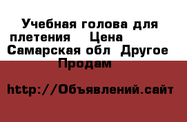 Учебная голова для плетения. › Цена ­ 1 500 - Самарская обл. Другое » Продам   